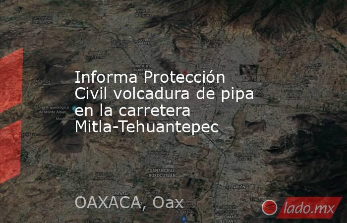 Informa Protección Civil volcadura de pipa en la carretera Mitla-Tehuantepec. Noticias en tiempo real
