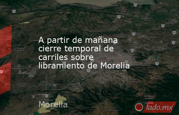 A partir de mañana cierre temporal de carriles sobre libramiento de Morelia. Noticias en tiempo real