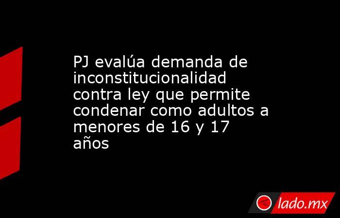 PJ evalúa demanda de inconstitucionalidad contra ley que permite condenar como adultos a menores de 16 y 17 años. Noticias en tiempo real