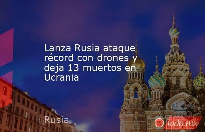 Lanza Rusia ataque récord con drones y deja 13 muertos en Ucrania. Noticias en tiempo real