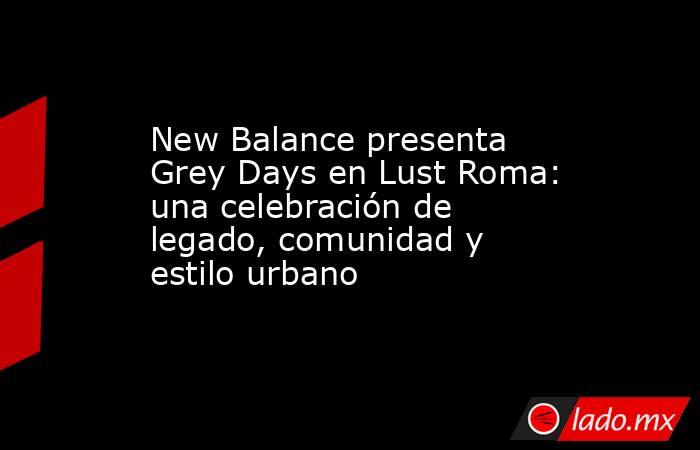 New Balance presenta Grey Days en Lust Roma: una celebración de legado, comunidad y estilo urbano. Noticias en tiempo real