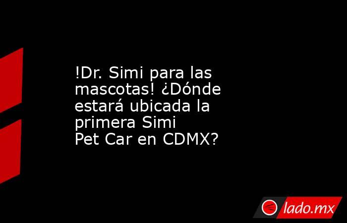 !Dr. Simi para las mascotas! ¿Dónde estará ubicada la primera Simi Pet Car en CDMX?. Noticias en tiempo real