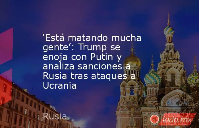 ‘Está matando mucha gente’: Trump se enoja con Putin y analiza sanciones a Rusia tras ataques a Ucrania. Noticias en tiempo real