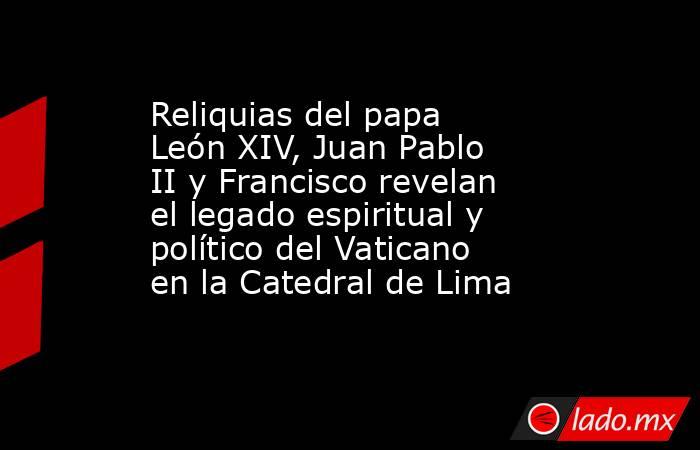 Reliquias del papa León XIV, Juan Pablo II y Francisco revelan el legado espiritual y político del Vaticano en la Catedral de Lima. Noticias en tiempo real
