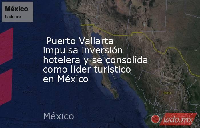  Puerto Vallarta impulsa inversión hotelera y se consolida como líder turístico en México. Noticias en tiempo real
