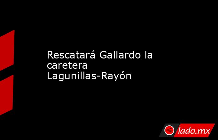 Rescatará Gallardo la caretera Lagunillas-Rayón. Noticias en tiempo real