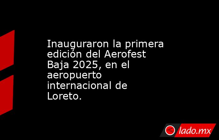 Inauguraron la primera edición del Aerofest Baja 2025, en el aeropuerto internacional de Loreto.. Noticias en tiempo real