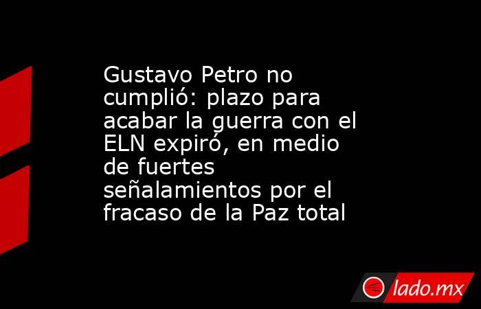 Gustavo Petro no cumplió: plazo para acabar la guerra con el ELN expiró, en medio de fuertes señalamientos por el fracaso de la Paz total. Noticias en tiempo real
