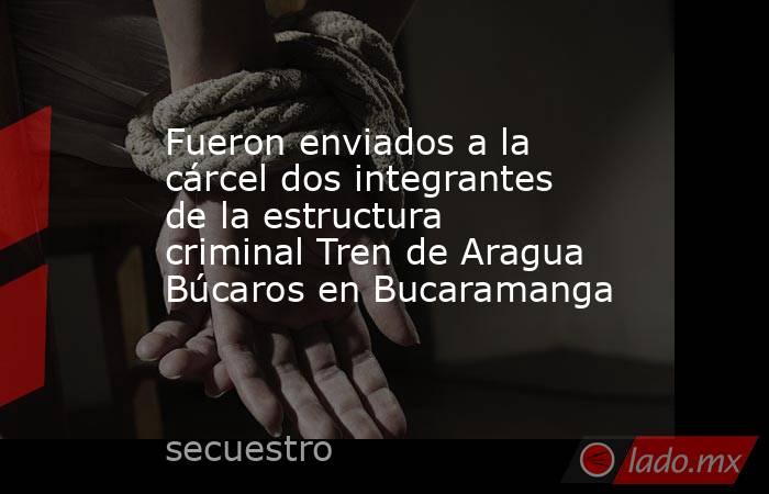 Fueron enviados a la cárcel dos integrantes de la estructura criminal Tren de Aragua Búcaros en Bucaramanga  . Noticias en tiempo real