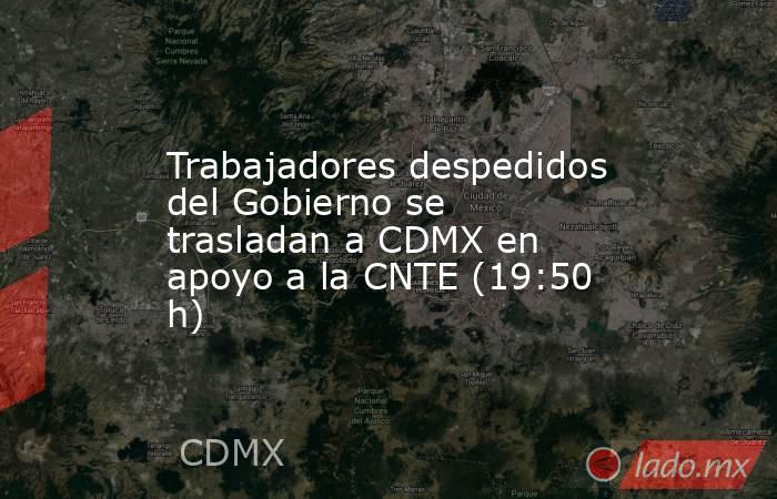 Trabajadores despedidos del Gobierno se trasladan a CDMX en apoyo a la CNTE (19:50 h). Noticias en tiempo real