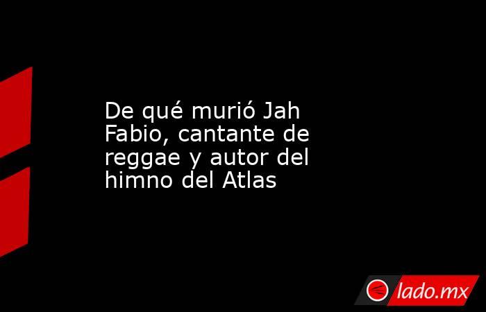 De qué murió Jah Fabio, cantante de reggae y autor del himno del Atlas. Noticias en tiempo real
