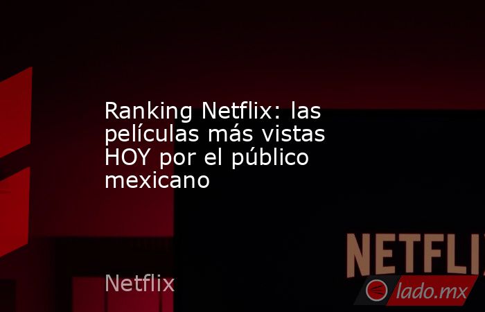 Ranking Netflix: las películas más vistas HOY por el público mexicano. Noticias en tiempo real
