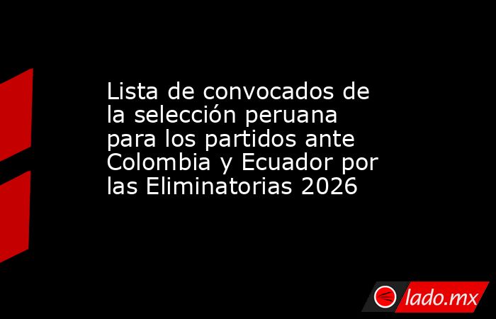 Lista de convocados de la selección peruana para los partidos ante Colombia y Ecuador por las Eliminatorias 2026. Noticias en tiempo real