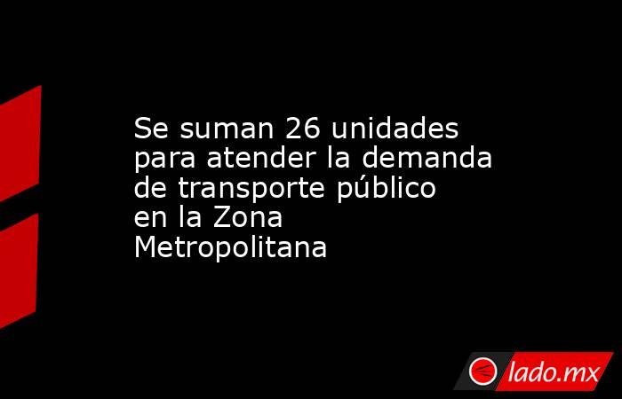 Se suman 26 unidades para atender la demanda de transporte público en la Zona Metropolitana. Noticias en tiempo real