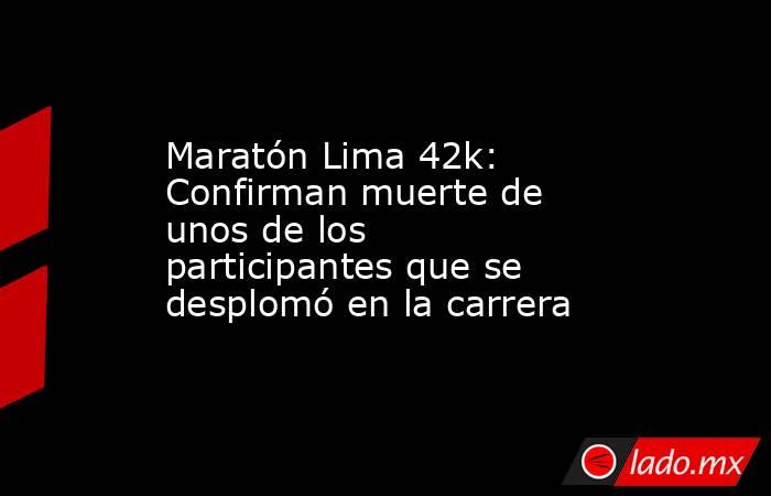 Maratón Lima 42k: Confirman muerte de unos de los participantes que se desplomó en la carrera. Noticias en tiempo real