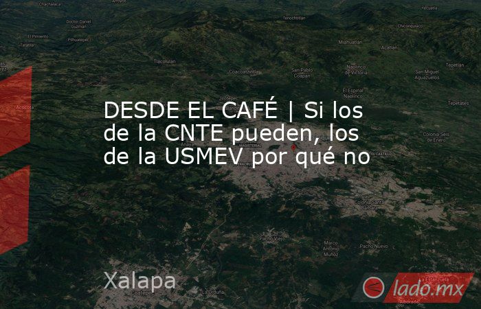 DESDE EL CAFÉ | Si los de la CNTE pueden, los de la USMEV por qué no. Noticias en tiempo real