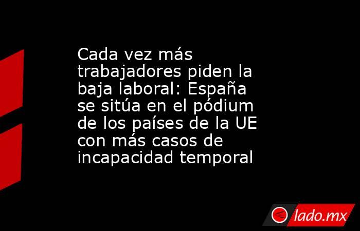 Cada vez más trabajadores piden la baja laboral: España se sitúa en el pódium de los países de la UE con más casos de incapacidad temporal. Noticias en tiempo real