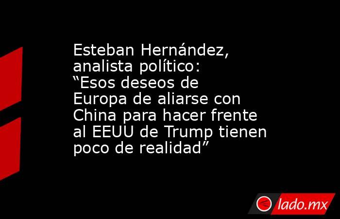 Esteban Hernández, analista político: “Esos deseos de Europa de aliarse con China para hacer frente al EEUU de Trump tienen poco de realidad”. Noticias en tiempo real