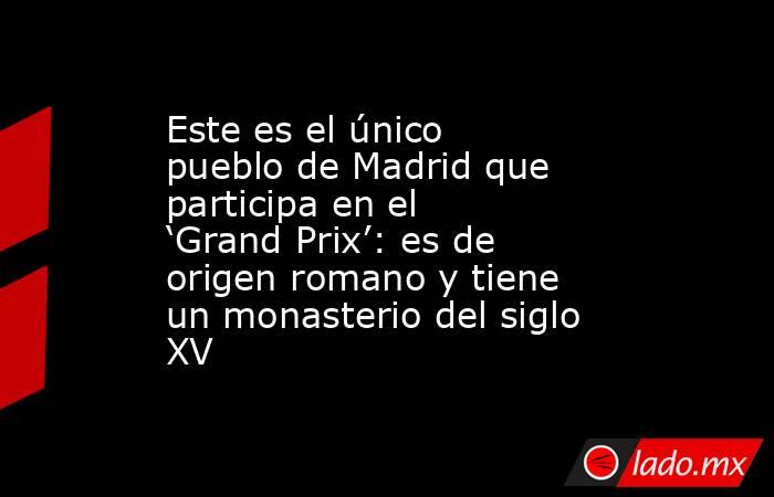 Este es el único pueblo de Madrid que participa en el ‘Grand Prix’: es de origen romano y tiene un monasterio del siglo XV. Noticias en tiempo real