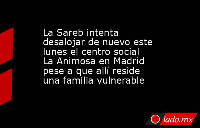 La Sareb intenta desalojar de nuevo este lunes el centro social La Animosa en Madrid pese a que allí reside una familia vulnerable. Noticias en tiempo real