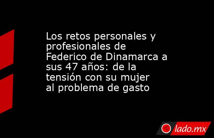 Los retos personales y profesionales de Federico de Dinamarca a sus 47 años: de la tensión con su mujer al problema de gasto . Noticias en tiempo real