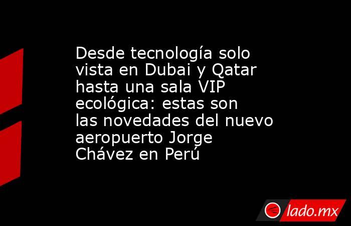 Desde tecnología solo vista en Dubai y Qatar hasta una sala VIP ecológica: estas son las novedades del nuevo aeropuerto Jorge Chávez en Perú. Noticias en tiempo real