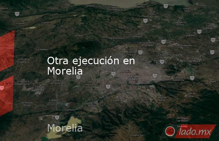 Otra ejecución en Morelia. Noticias en tiempo real