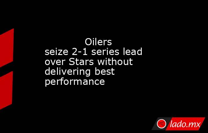             Oilers seize 2-1 series lead over Stars without delivering best performance        . Noticias en tiempo real