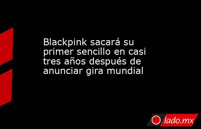 Blackpink sacará su primer sencillo en casi tres años después de anunciar gira mundial. Noticias en tiempo real