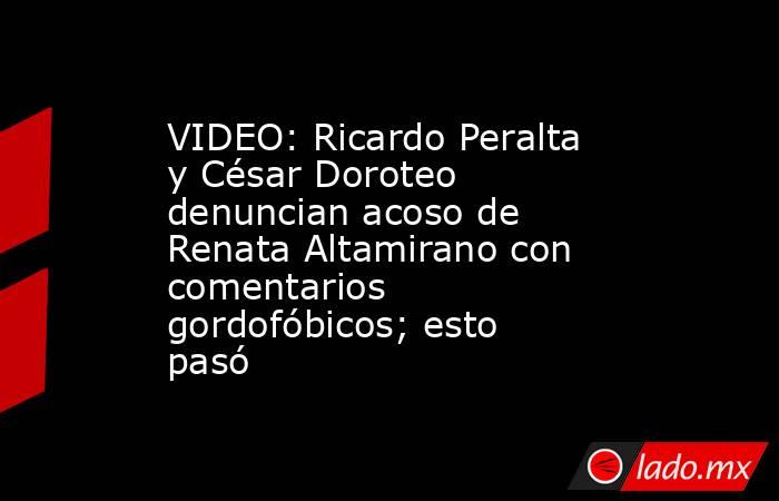 VIDEO: Ricardo Peralta y César Doroteo denuncian acoso de Renata Altamirano con comentarios gordofóbicos; esto pasó . Noticias en tiempo real