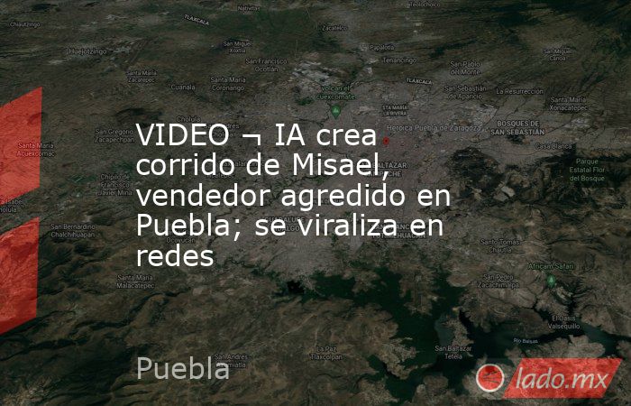 VIDEO ¬ IA crea corrido de Misael, vendedor agredido en Puebla; se viraliza en redes. Noticias en tiempo real
