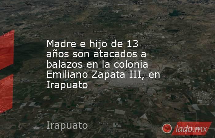 Madre e hijo de 13 años son atacados a balazos en la colonia Emiliano Zapata III, en Irapuato. Noticias en tiempo real