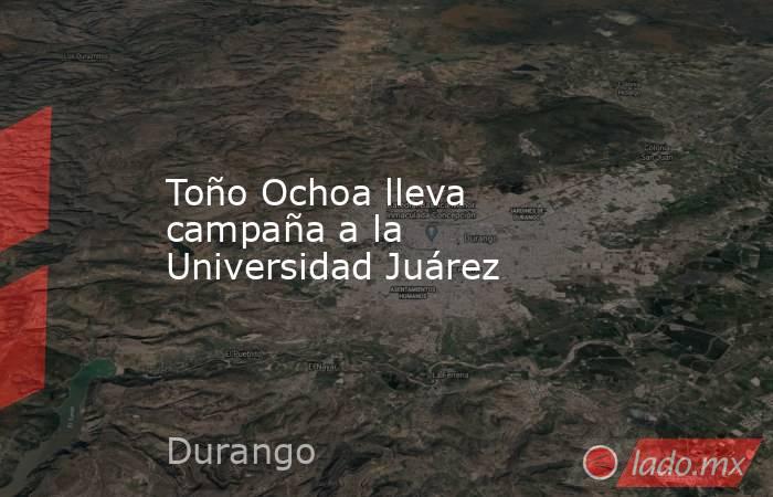 Toño Ochoa lleva campaña a la Universidad Juárez. Noticias en tiempo real