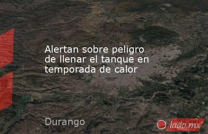 Alertan sobre peligro de llenar el tanque en temporada de calor. Noticias en tiempo real