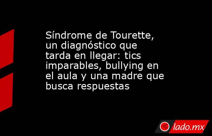 Síndrome de Tourette, un diagnóstico que tarda en llegar: tics imparables, bullying en el aula y una madre que busca respuestas. Noticias en tiempo real