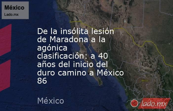 De la insólita lesión de Maradona a la agónica clasificación: a 40 años del inicio del duro camino a México 86. Noticias en tiempo real