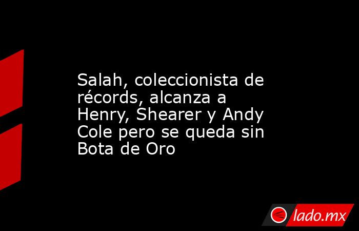                                                                                                 Salah, coleccionista de récords, alcanza a Henry, Shearer y Andy Cole pero se queda sin Bota de Oro                                                            . Noticias en tiempo real