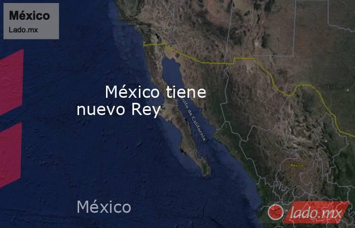                                                                                                      México tiene nuevo Rey                                                                                                 . Noticias en tiempo real