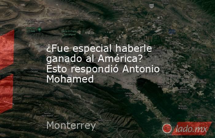 ¿Fue especial haberle ganado al América? Esto respondió Antonio Mohamed. Noticias en tiempo real