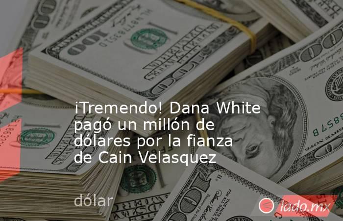                                                                                                                                             ¡Tremendo! Dana White pagó un millón de dólares por la fianza de Cain Velasquez                                    . Noticias en tiempo real
