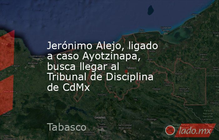Jerónimo Alejo, ligado a caso Ayotzinapa, busca llegar al Tribunal de Disciplina de CdMx. Noticias en tiempo real