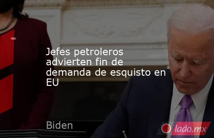 Jefes petroleros advierten fin de demanda de esquisto en EU. Noticias en tiempo real