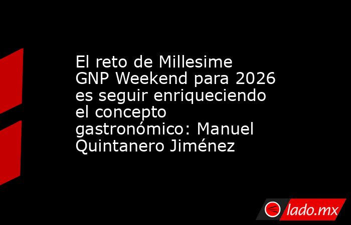 El reto de Millesime GNP Weekend para 2026 es seguir enriqueciendo el concepto gastronómico: Manuel Quintanero Jiménez. Noticias en tiempo real