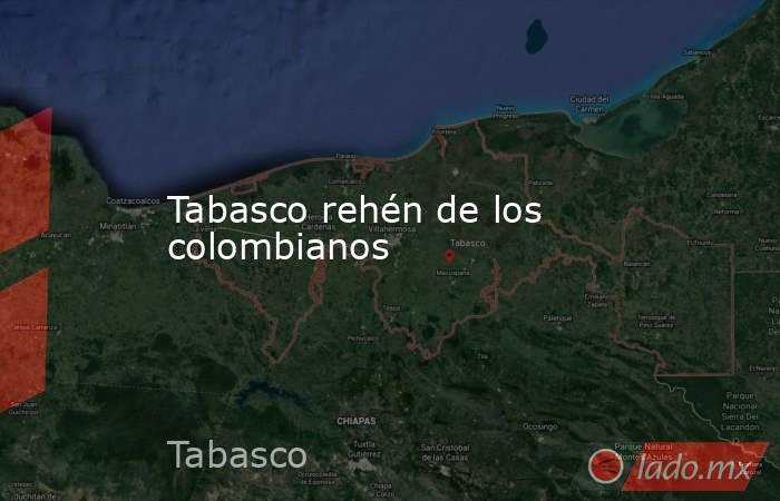 Tabasco rehén de los colombianos. Noticias en tiempo real
