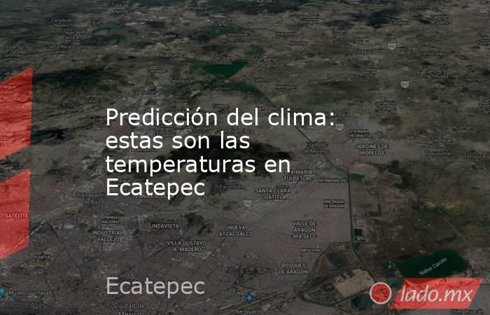 Predicción del clima: estas son las temperaturas en Ecatepec. Noticias en tiempo real