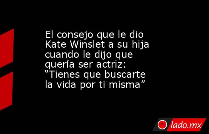 El consejo que le dio Kate Winslet a su hija cuando le dijo que quería ser actriz: “Tienes que buscarte la vida por ti misma”. Noticias en tiempo real