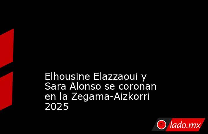                                                                                                                                                                  Elhousine Elazzaoui y Sara Alonso se coronan en la Zegama-Aizkorri 2025                       . Noticias en tiempo real