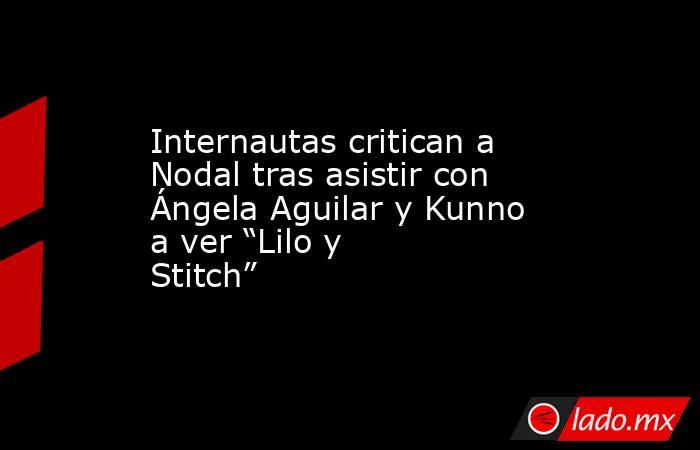 Internautas critican a Nodal tras asistir con Ángela Aguilar y Kunno a ver “Lilo y Stitch”. Noticias en tiempo real