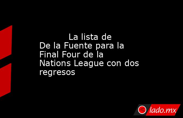           La lista de De la Fuente para la Final Four de la Nations League con dos regresos      . Noticias en tiempo real