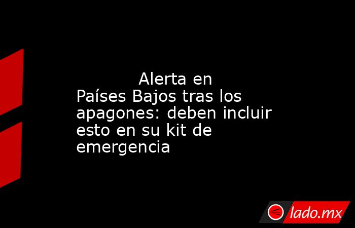                                                                                                            Alerta en Países Bajos tras los apagones: deben incluir esto en su kit de emergencia                                                                . Noticias en tiempo real